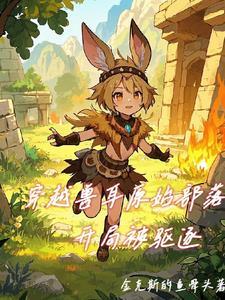 穿越兽耳原始部落,开局被驱逐 穿越兽耳原始部落,开局被驱逐